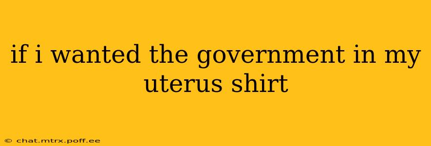 if i wanted the government in my uterus shirt