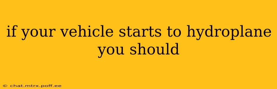 if your vehicle starts to hydroplane you should