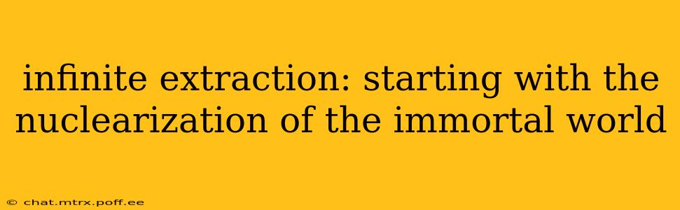 infinite extraction: starting with the nuclearization of the immortal world
