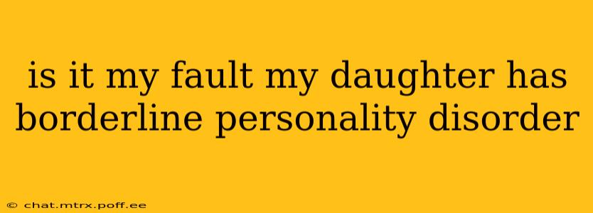 is it my fault my daughter has borderline personality disorder