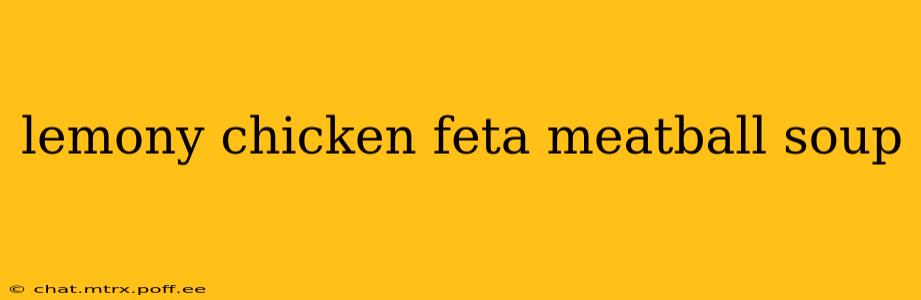 lemony chicken feta meatball soup