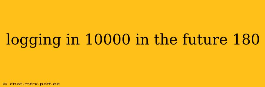 logging in 10000 in the future 180