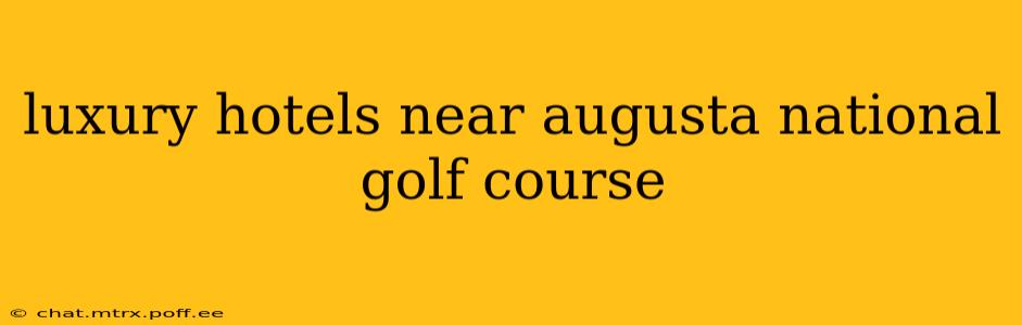 luxury hotels near augusta national golf course