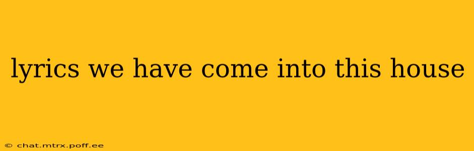 lyrics we have come into this house