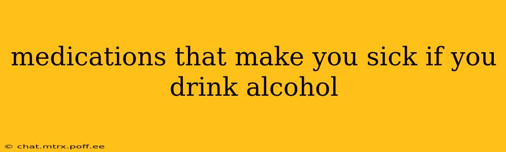 medications that make you sick if you drink alcohol