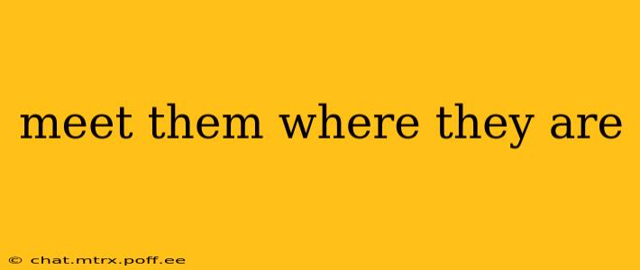 meet them where they are