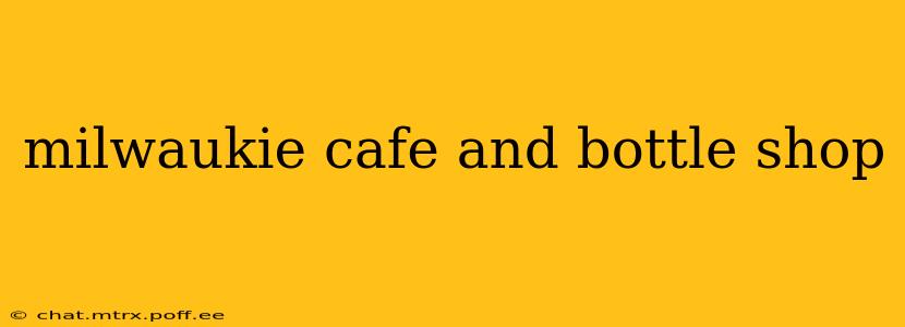 milwaukie cafe and bottle shop
