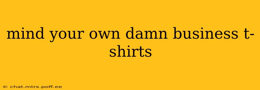 mind your own damn business t-shirts