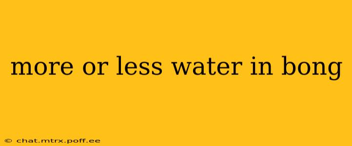 more or less water in bong