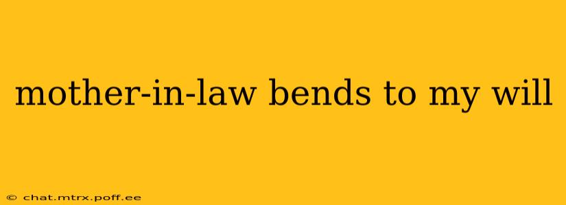 mother-in-law bends to my will