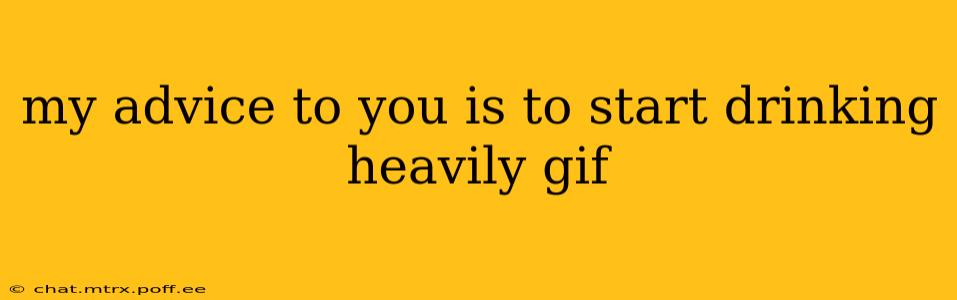 my advice to you is to start drinking heavily gif my advice to you is to start drinking heavily gif