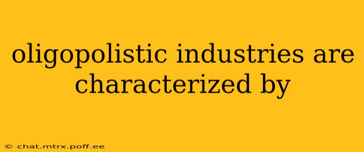 oligopolistic industries are characterized by