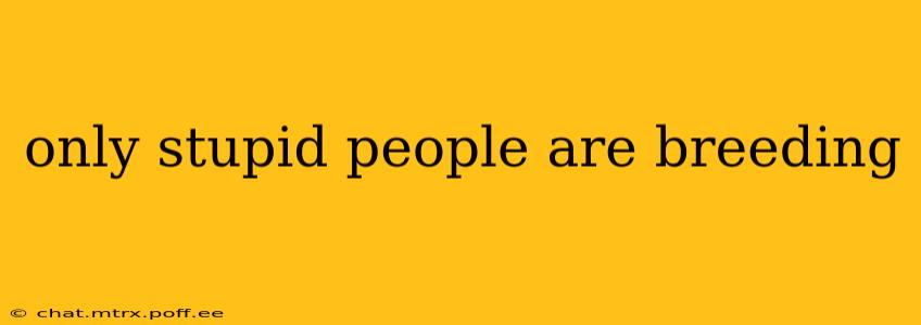 only stupid people are breeding only stupid people are breeding