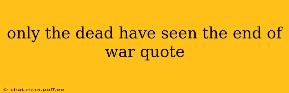 only the dead have seen the end of war quote