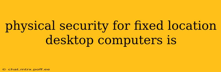 physical security for fixed location desktop computers is