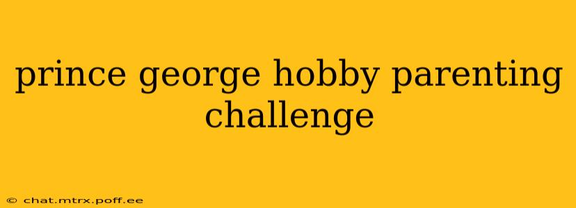 prince george hobby parenting challenge