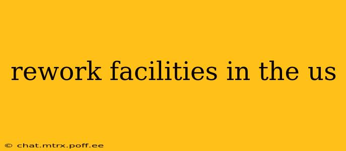 rework facilities in the us