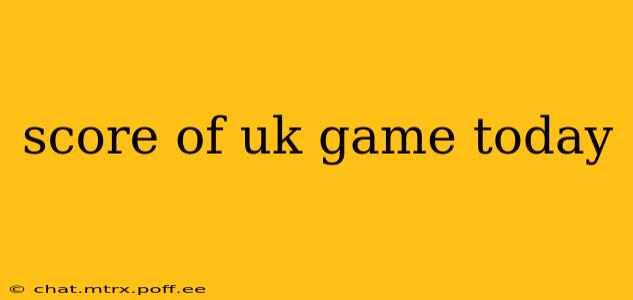 score of uk game today