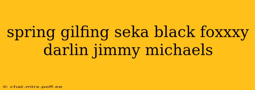 spring gilfing seka black foxxxy darlin jimmy michaels