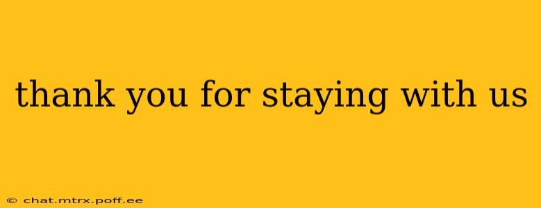thank you for staying with us