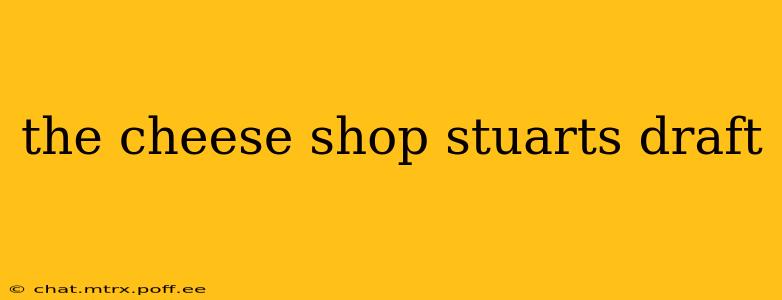 the cheese shop stuarts draft