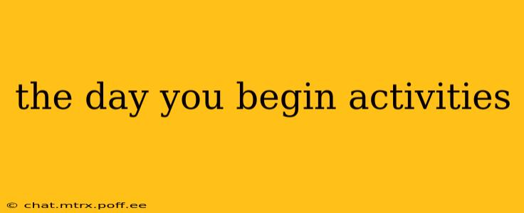 the day you begin activities