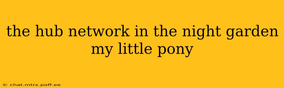 the hub network in the night garden my little pony