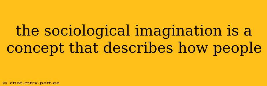 the sociological imagination is a concept that describes how people