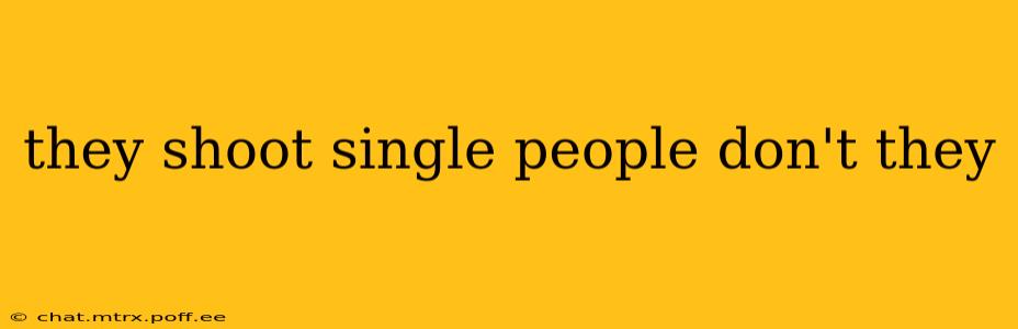 they shoot single people don't they