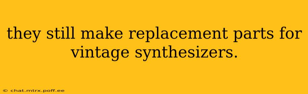 they still make replacement parts for vintage synthesizers.