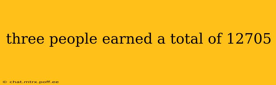 three people earned a total of 12705