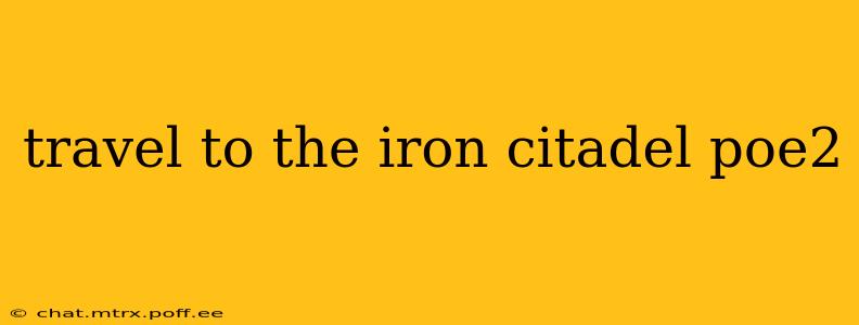 travel to the iron citadel poe2