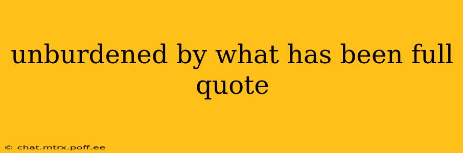 unburdened by what has been full quote