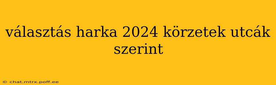 választás harka 2024 körzetek utcák szerint