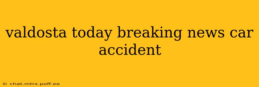 valdosta today breaking news car accident
