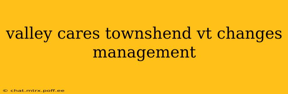 valley cares townshend vt changes management
