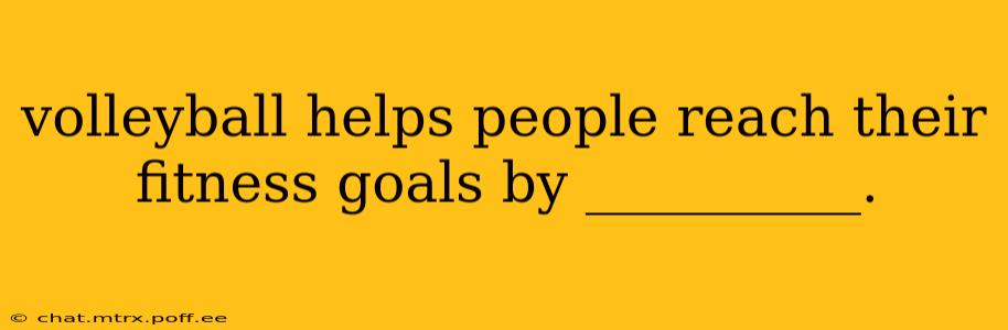volleyball helps people reach their fitness goals by __________.