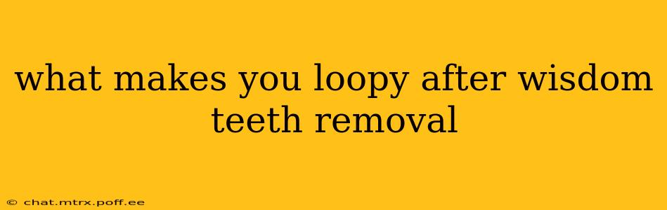 what makes you loopy after wisdom teeth removal