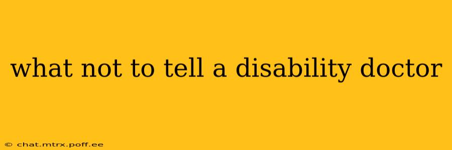 what not to tell a disability doctor