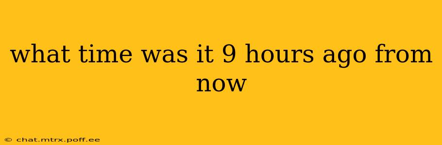 what time was it 9 hours ago from now