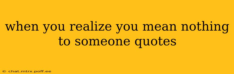 when you realize you mean nothing to someone quotes