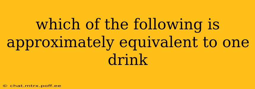 which of the following is approximately equivalent to one drink