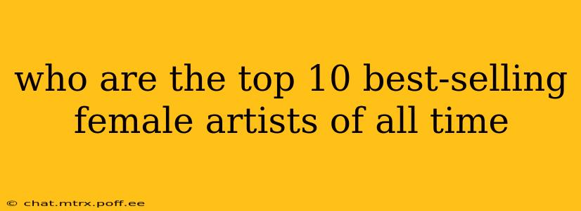 who are the top 10 best-selling female artists of all time