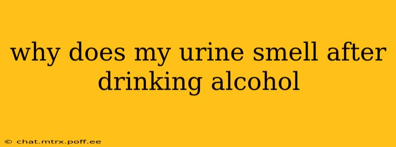 why does my urine smell after drinking alcohol
