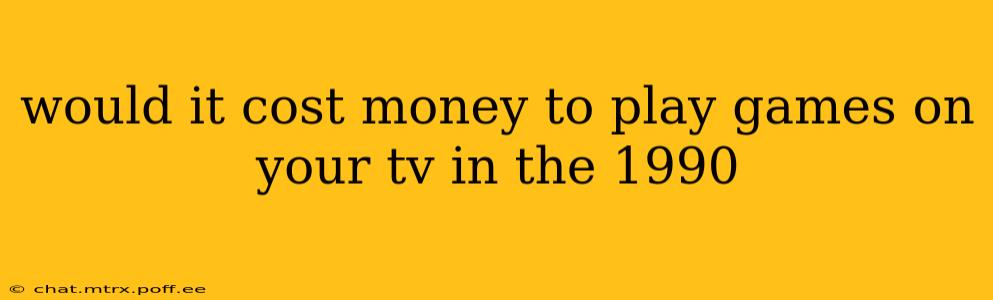 would it cost money to play games on your tv in the 1990
